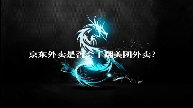 京东外卖是否会干翻美团外卖？