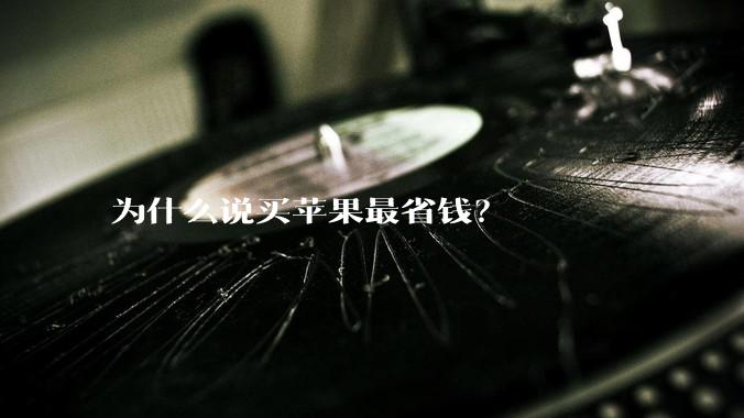 为什么说买苹果最省钱？