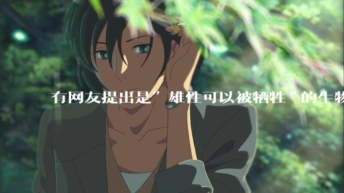 有网友提出是”雄性可以被牺牲"的生物学原理，决定了"订婚***案"和"扫绿暗器"的最终结果，大家怎么看？