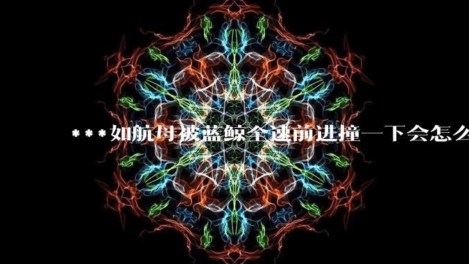 ***如航母被蓝鲸全速前进撞一下会怎么样？