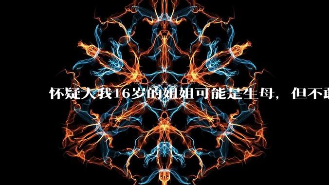怀疑大我16岁的姐姐可能是生母，但不敢求证，怎么办呢？