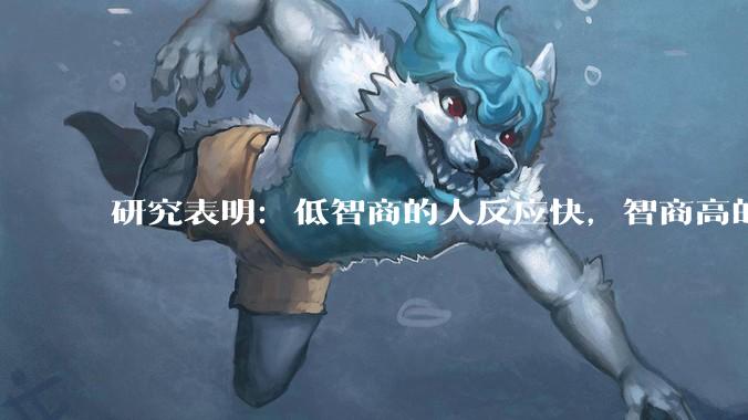 研究表明：低智商的人反应快，智商高的人往往反应更慢。为啥？