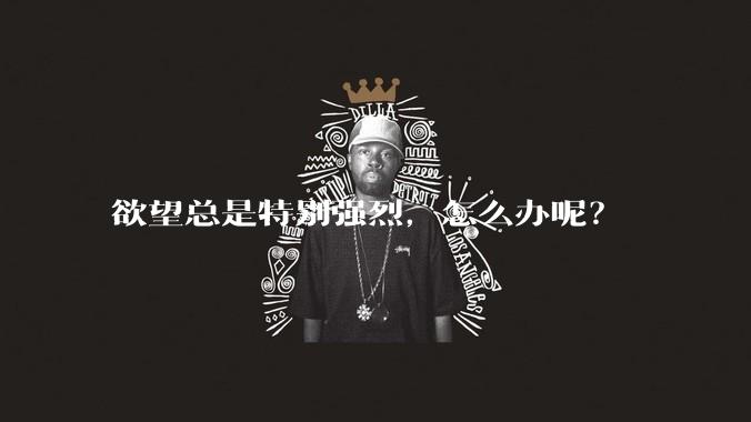 欲望总是特别强烈，怎么办呢？