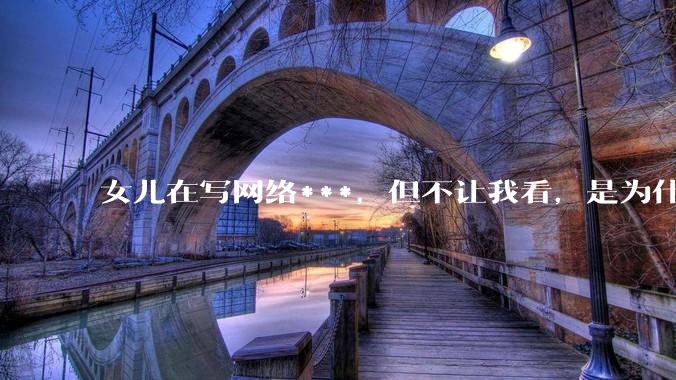 女儿在写网络***，但不让我看，是为什么？