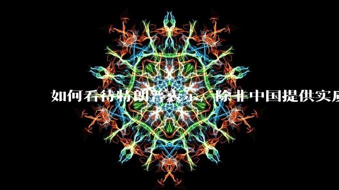 如何看待特朗普表示，除非中国提供实质性回报，如开放市场，否则不会降低关税（2025.04.26）？