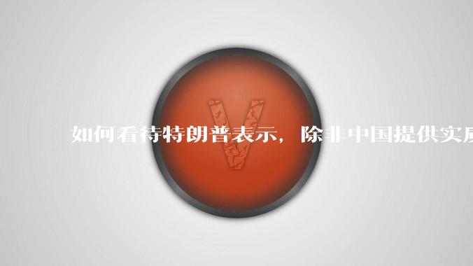 如何看待特朗普表示，除非中国提供实质性回报，如开放市场，否则不会降低关税（2025.04.26）？