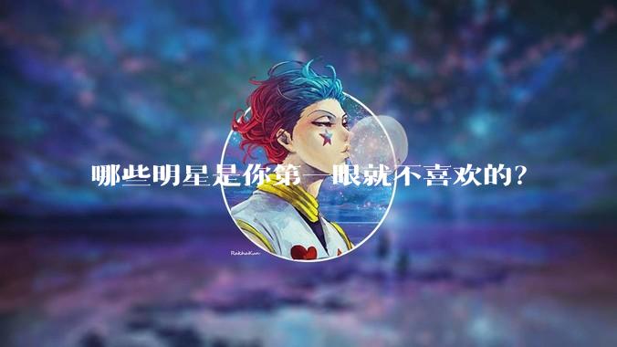 哪些明星是你第一眼就不喜欢的？