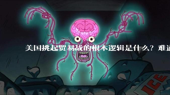 美国挑起贸易战的根本逻辑是什么？难道他真的能行吗？