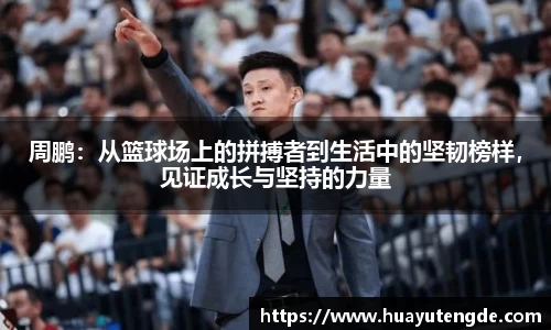 周鹏：从篮球场上的拼搏者到生活中的坚韧榜样，见证成长与坚持的力量