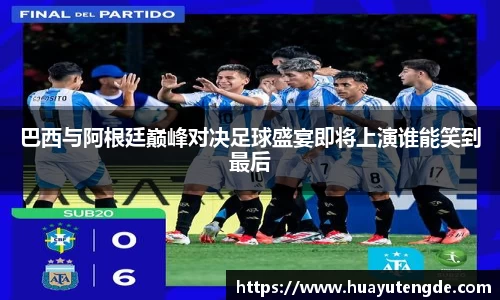 巴西与阿根廷巅峰对决足球盛宴即将上演谁能笑到最后
